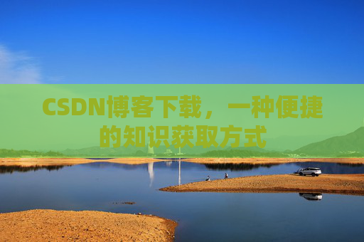 CSDN博客下载,一种便捷的知识获取方式
